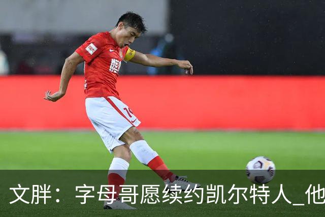 文胖：字母哥愿续约凯尔特人 他的经纪人参与交易让绿军感到不安